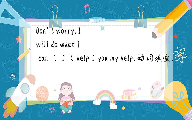 Don’t worry.I will do what I can ()(help)you my help.动词填空.