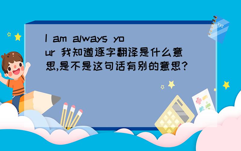 I am always your 我知道逐字翻译是什么意思,是不是这句话有别的意思?