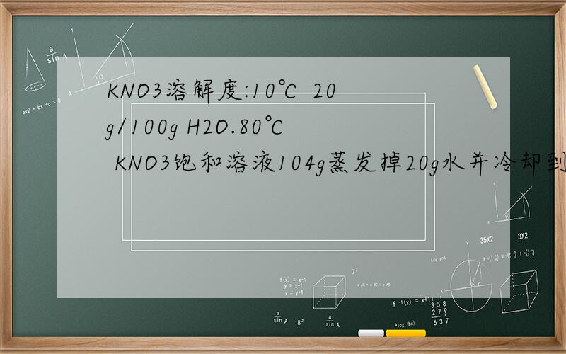 KNO3溶解度:10℃ 20g/100g H2O.80℃ KNO3饱和溶液104g蒸发掉20g水并冷却到10℃,KNO3溶解度：10℃ 20g/100g H2O.80℃ KNO3饱和溶液104g蒸发掉20g水并冷却到10℃,析出KNO3晶体质量为__