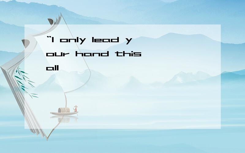 “I only lead your hand this all