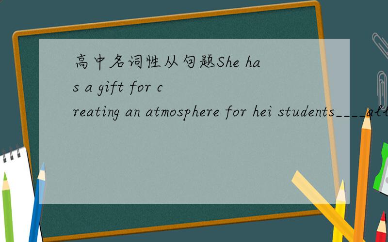 高中名词性从句题She has a gift for creating an atmosphere for hei students____allows them to communicate freely with each other A.whose B.where C .what D.who选哪个 为什么?