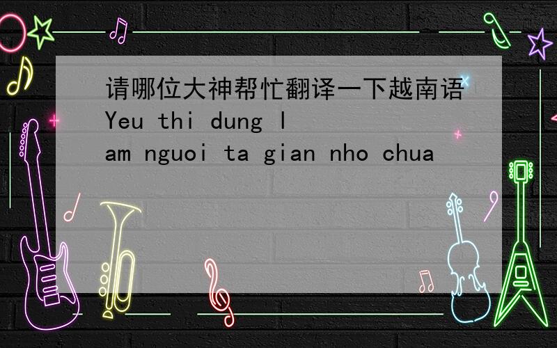 请哪位大神帮忙翻译一下越南语Yeu thi dung lam nguoi ta gian nho chua