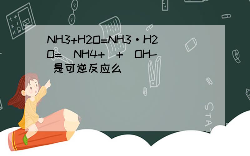NH3+H2O=NH3·H2O=(NH4+)+(OH-) 是可逆反应么