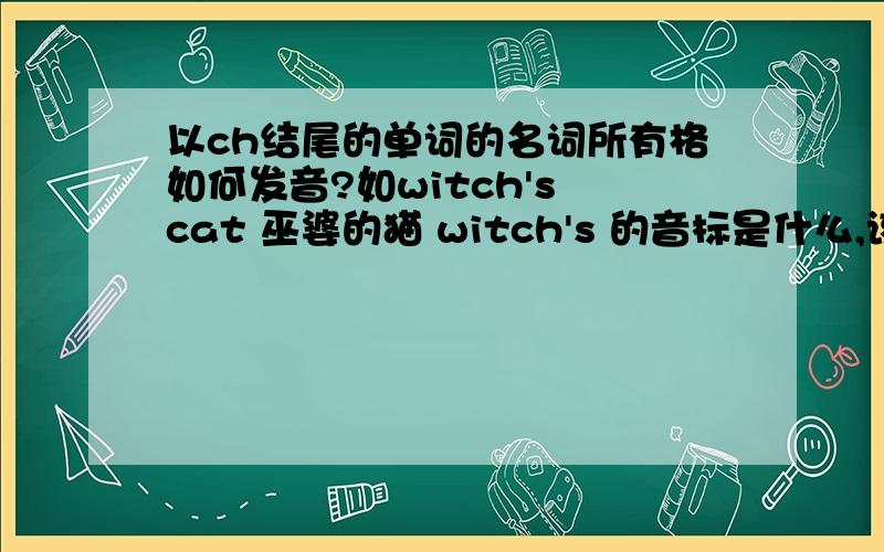 以ch结尾的单词的名词所有格如何发音?如witch's cat 巫婆的猫 witch's 的音标是什么,该怎么读?