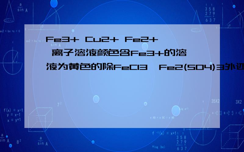 Fe3+ Cu2+ Fe2+ 离子溶液颜色含Fe3+的溶液为黄色的除FeCl3、Fe2(SO4)3外还有哪些含Cu2+的溶液为蓝色的除CuCl2、CuSO4外还有哪些含Fe2+的溶液为浅绿色的除FeCl2、FeSO4外还有哪些要两个