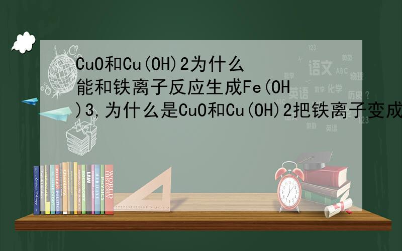 CuO和Cu(OH)2为什么能和铁离子反应生成Fe(OH)3,为什么是CuO和Cu(OH)2把铁离子变成Fe(OH)3,而不是Fe(OH)3把Cu2+变成Cu(OH)2,其中有什么规律