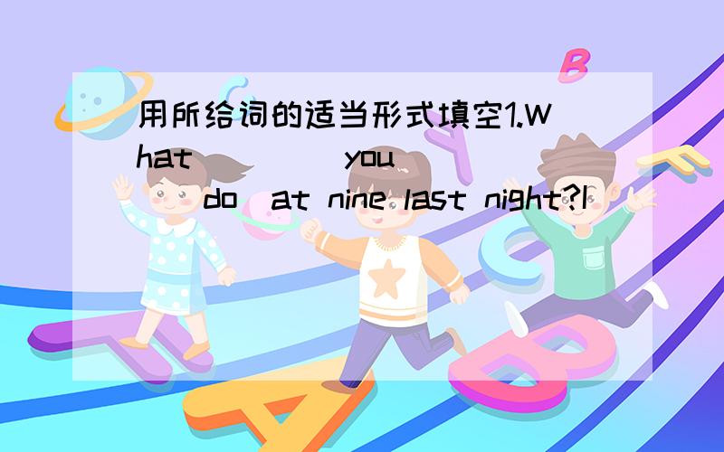 用所给词的适当形式填空1.What ____you____(do)at nine last night?I _____(watch)TV2.Her mother_____(go)to Beijing.She ____(went)this morning.3.The band used to play ______(most)soft music.