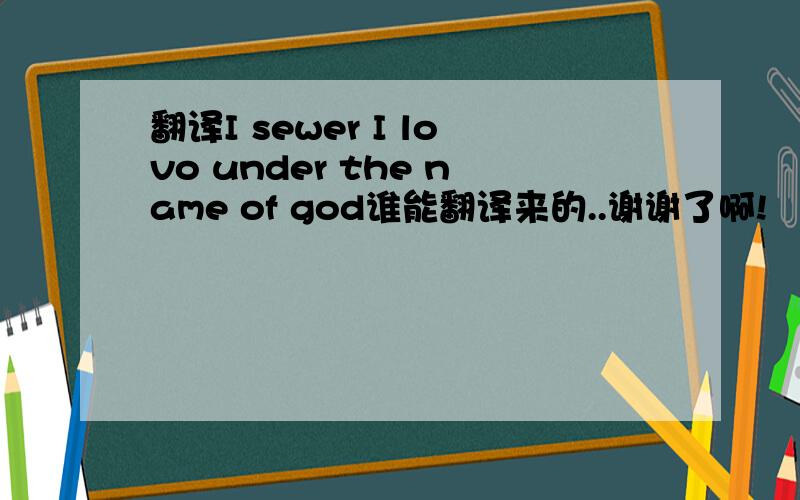 翻译I sewer I lovo under the name of god谁能翻译来的..谢谢了啊!