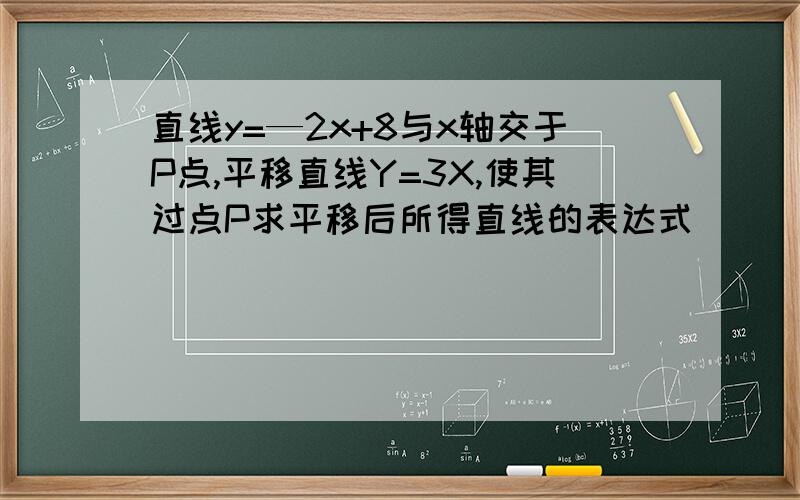 直线y=—2x+8与x轴交于P点,平移直线Y=3X,使其过点P求平移后所得直线的表达式
