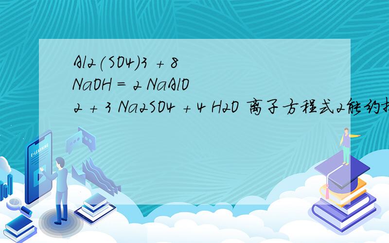 Al2(SO4)3 + 8 NaOH = 2 NaAlO2 + 3 Na2SO4 + 4 H2O 离子方程式2能约掉吗?