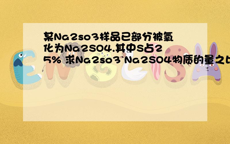 某Na2so3样品已部分被氧化为Na2SO4.其中S占25% 求Na2so3`Na2SO4物质的量之比?