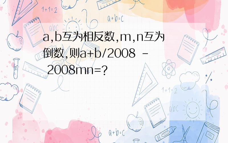 a,b互为相反数,m,n互为倒数,则a+b/2008 - 2008mn=?