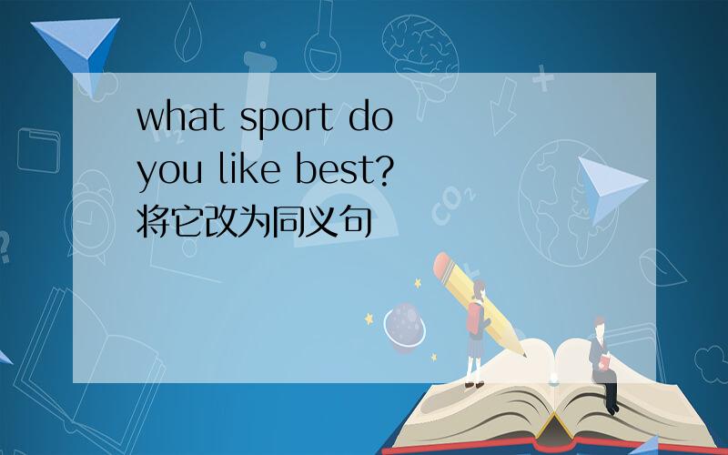 what sport do you like best?将它改为同义句