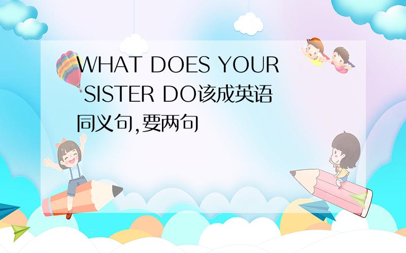 WHAT DOES YOUR SISTER DO该成英语同义句,要两句