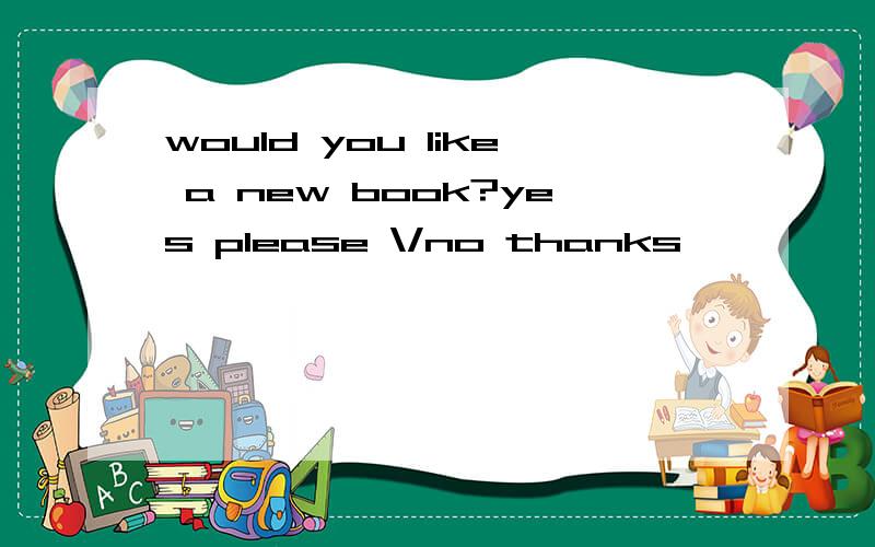 would you like a new book?yes please \/no thanks