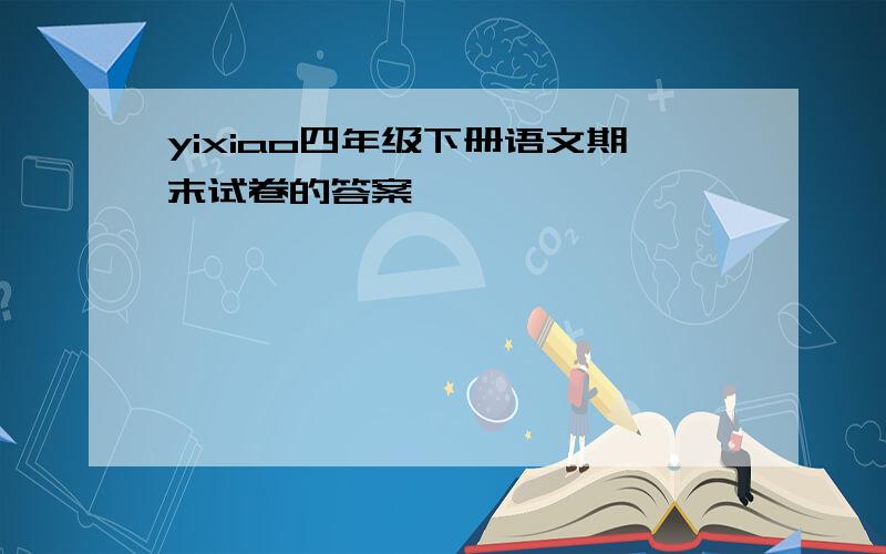yixiao四年级下册语文期末试卷的答案