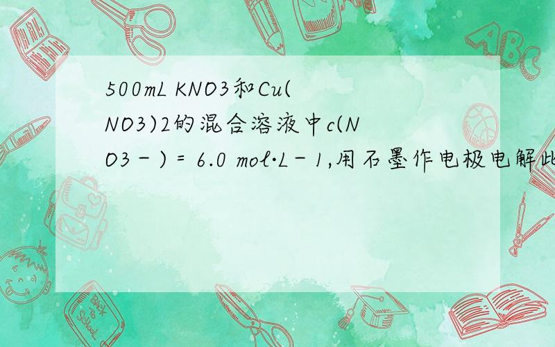 500mL KNO3和Cu(NO3)2的混合溶液中c(NO3－)＝6.0 mol·L－1,用石墨作电极电解此溶液,当通电一段时间后,两极均收集到22.4 L气体（标准状况）,假定电解后溶液体积仍为500 mL,下列说法正确的是（ ） A．
