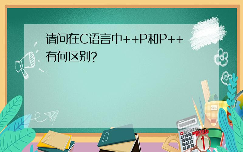 请问在C语言中++P和P++有何区别?