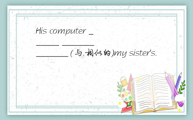 His computer ______ _______ _______(与.相似的)my sister's.
