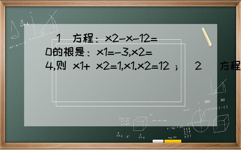 （1）方程：x2-x-12=0的根是：x1=-3,x2=4,则 x1+ x2=1,x1.x2=12 ; (2) 方程：2x2-7x+3=0的根是：x1 =½,x2=3,则 x1+ x2=7/2 x1.x2= ;(3) x2-3x+1=0的根是：x1=____,x2=_____,则 x1+ x2=____,x1.x2=_________ ;根据以上（1）（2）