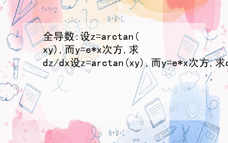 全导数:设z=arctan(xy),而y=e*x次方,求dz/dx设z=arctan(xy),而y=e*x次方,求dz/dx,