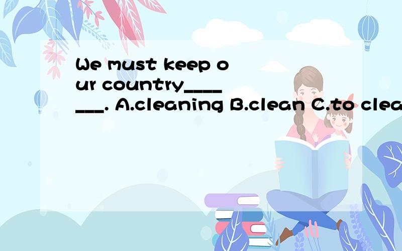 We must keep our country_______. A.cleaning B.clean C.to clean D.cleaned