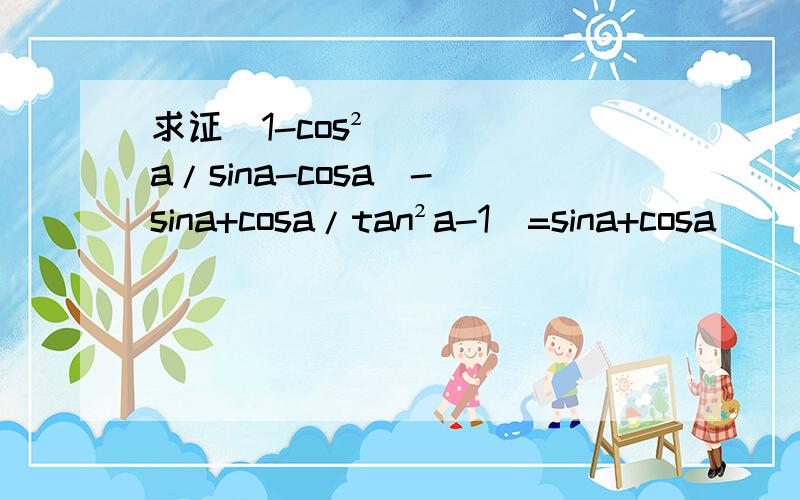求证(1-cos²a/sina-cosa)-(sina+cosa/tan²a-1)=sina+cosa