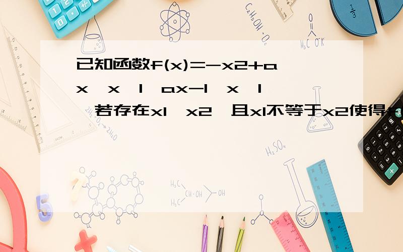 已知函数f(x)=-x2+ax,x《1,ax-1,x>1,若存在x1,x2,且x1不等于x2使得f(x1)=f(x2)成立,则实数a的取值范围是