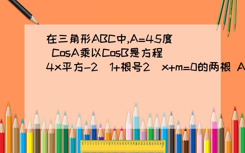 在三角形ABC中,A=45度 CosA乘以CosB是方程4x平方-2（1+根号2）x+m=0的两根 AC=根号2 求角B以及BC的长,我实在是不会做.所以才来求助的