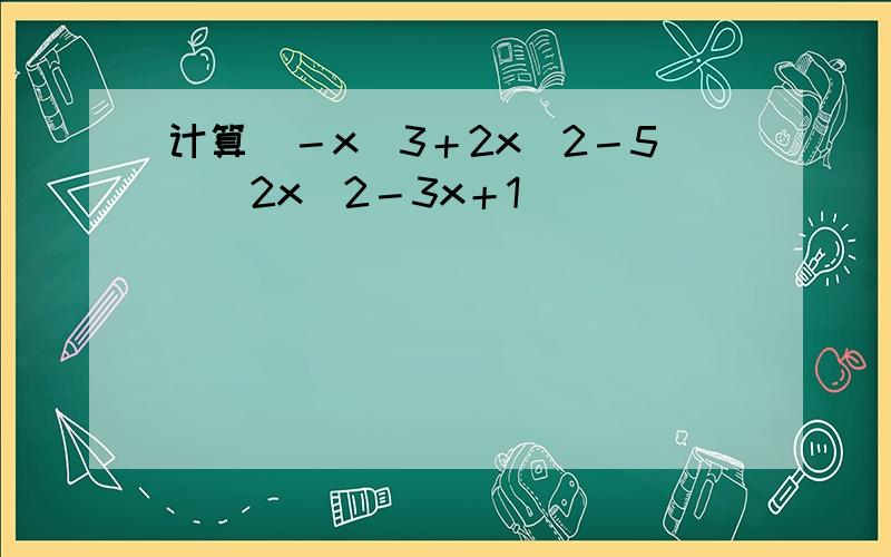 计算（－x^3＋2x^2－5)(2x^2－3x＋1)