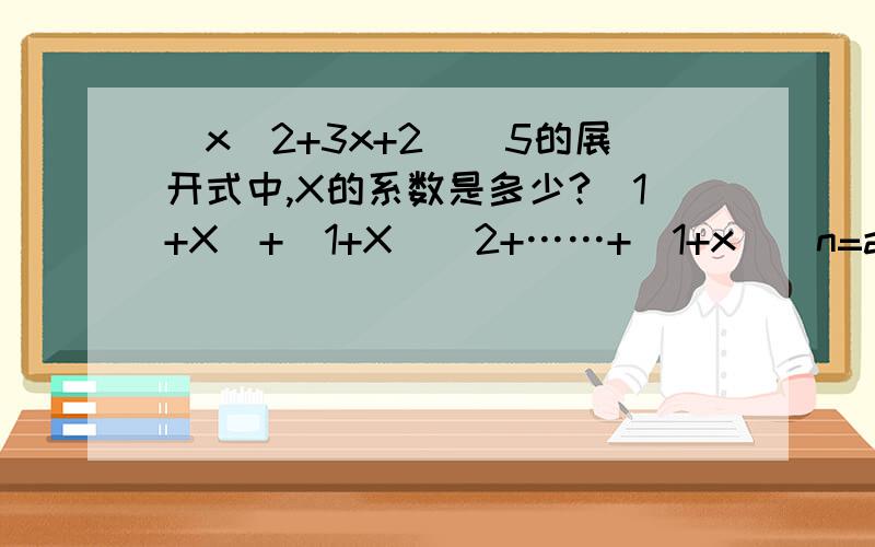 （x^2+3x+2)^5的展开式中,X的系数是多少?（1+X）+（1+X)^2+……+(1+x)^n=a1+a2x+a2x^2+……+anx^n,若a1+a2+……+a(n-1)=29-n,则n是多少?