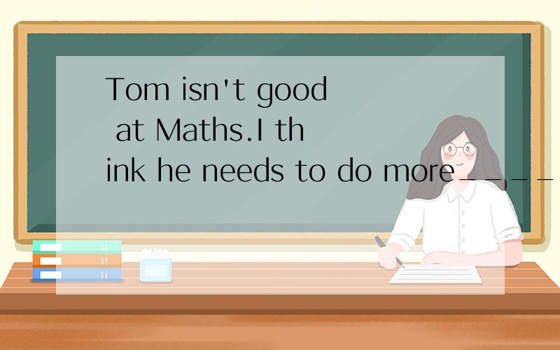 Tom isn't good at Maths.I think he needs to do more_____about it.