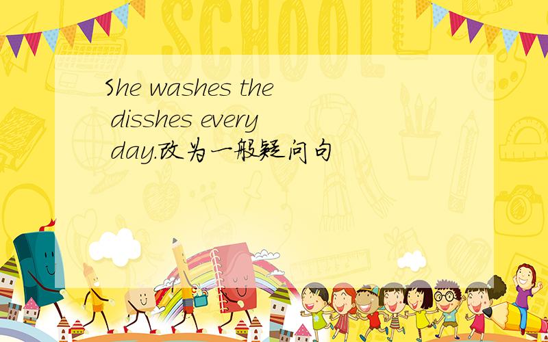 She washes the disshes every day.改为一般疑问句