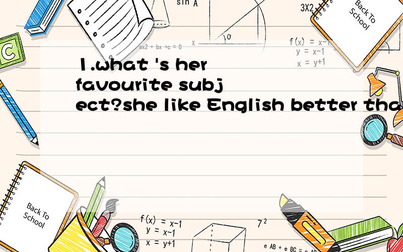 1.what 's her favourite subject?she like English better than maths,but she likes physics best.请问句中的btter best分别是well的比较级和最高级吗?那怎么译呢?她比较好喜欢英语,她喜欢物理最好?2.Millie’s mother went to