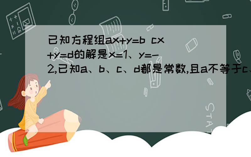 已知方程组ax+y=b cx+y=d的解是x=1、y=-2,已知a、b、c、d都是常数,且a不等于c、b已知方程组ax+y=b cx+y=d的解是x=1、y=-2,已知a、b、c、d都是常数,且a不等于c、b不等于d，求函数y=-ax+b 与y=-cx+d的交点坐