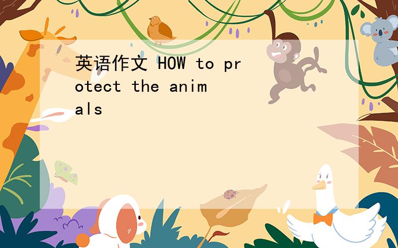 英语作文 HOW to protect the animals