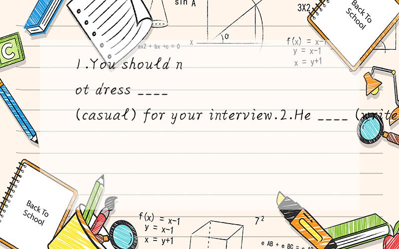 1.You should not dress ____ (casual) for your interview.2.He ____ (write) a letter to tell his father the news.3.I think she has many ____ (pet).4.She ____ (take) a taxi home after dinner yesterday.5.Which person ____ (be) able to swim?6.People will