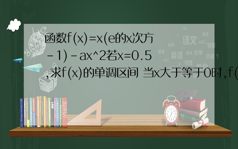 函数f(x)=x(e的x次方-1)-ax^2若x=0.5,求f(x)的单调区间 当x大于等于0时,f(x）大于等于0,求a取值范围
