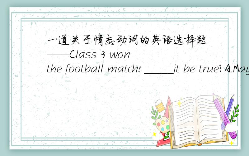 一道关于情态动词的英语选择题——Class 3 won the football match!_____it be true?A.MayB.MustC.WillD.Can