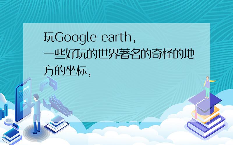 玩Google earth,一些好玩的世界著名的奇怪的地方的坐标,