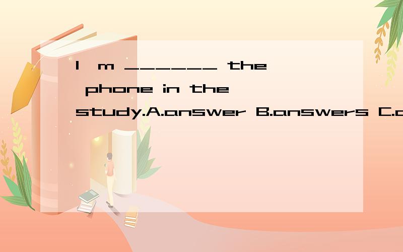 I'm ______ the phone in the study.A.answer B.answers C.answering D.answered是哪个?
