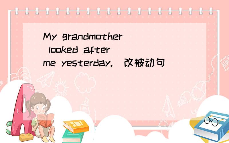 My grandmother looked after me yesterday.(改被动句）