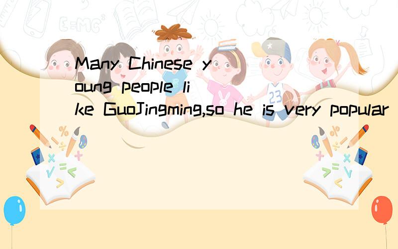 Many Chinese young people like GuoJingming,so he is very popular in China.改为同义句Many Chinese young people like GuoJingming,and _____ ____ ____,he is very popular in China.