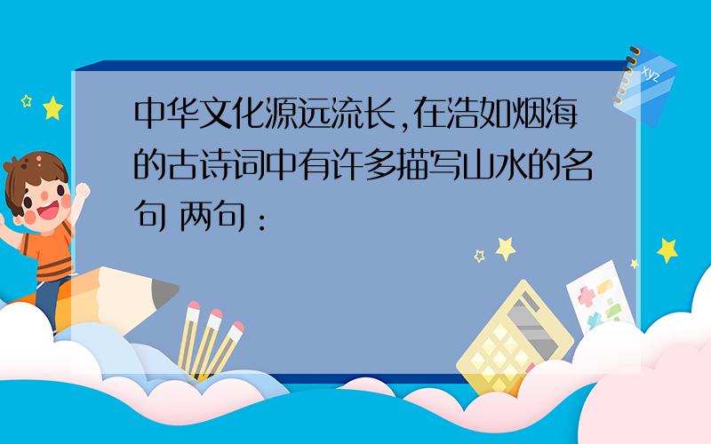 中华文化源远流长,在浩如烟海的古诗词中有许多描写山水的名句 两句：