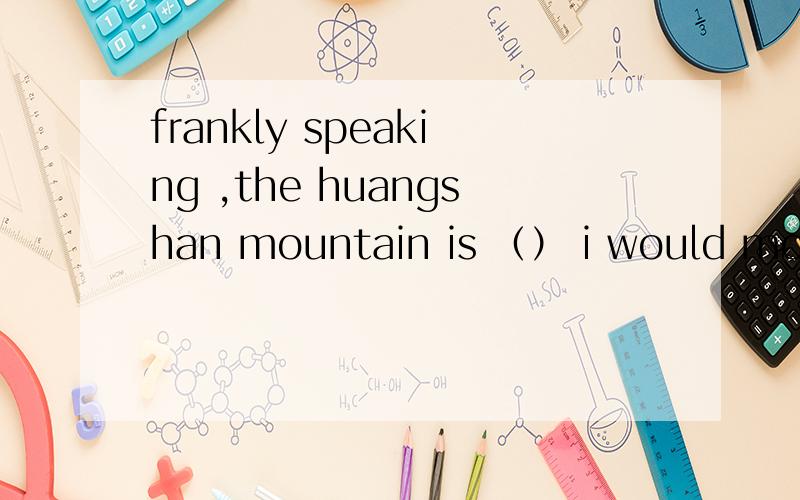 frankly speaking ,the huangshan mountain is （） i would most .frankly speaking ,the huangshan mountain is （） i would most like to visit at presentA that B where C which D what为什么.
