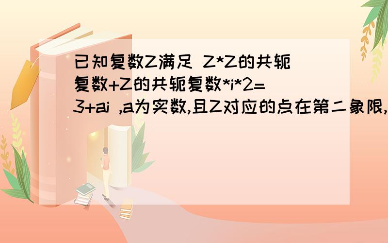 已知复数Z满足 Z*Z的共轭复数+Z的共轭复数*i*2=3+ai ,a为实数,且Z对应的点在第二象限,求实数a的取值范围