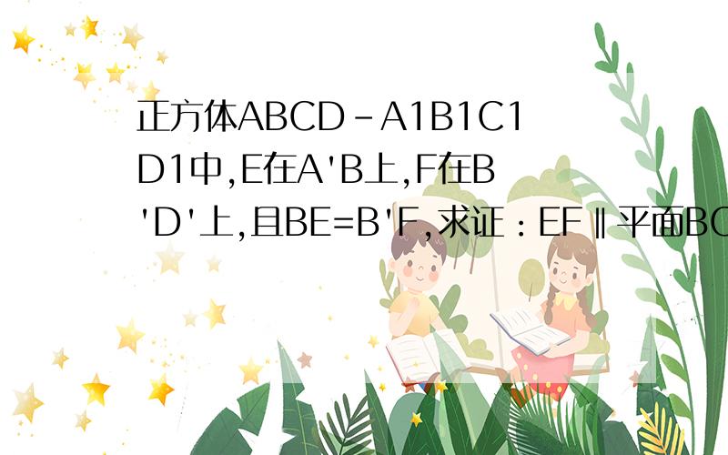 正方体ABCD-A1B1C1D1中,E在A'B上,F在B'D'上,且BE=B'F,求证：EF‖平面BCC'B'