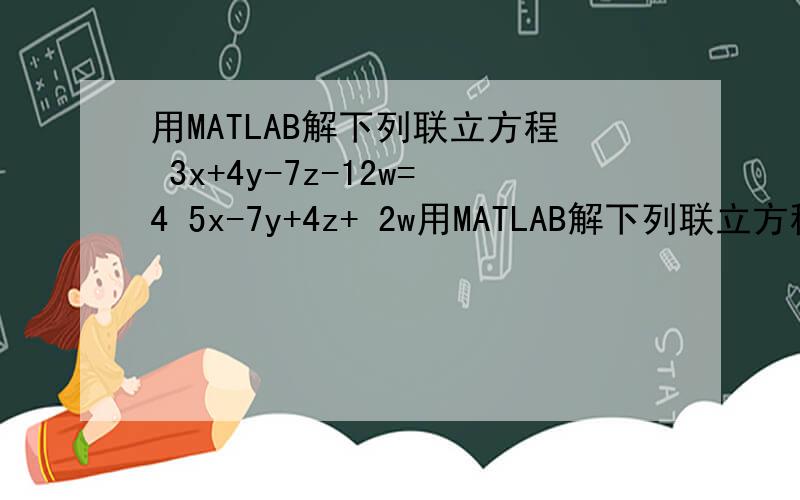 用MATLAB解下列联立方程 3x+4y-7z-12w=4 5x-7y+4z+ 2w用MATLAB解下列联立方程 3x+4y-7z-12w=45x-7y+4z+ 2w=-3x     +8z- 5w=9-6x+5y-2z+10w=-8①求系数矩阵的秩；②求出方程组的解.感激不尽