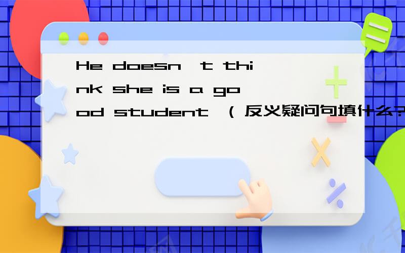 He doesn't think she is a good student,( 反义疑问句填什么?