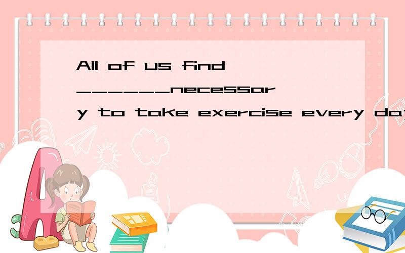 All of us find______necessary to take exercise every dayA this B that C it D them